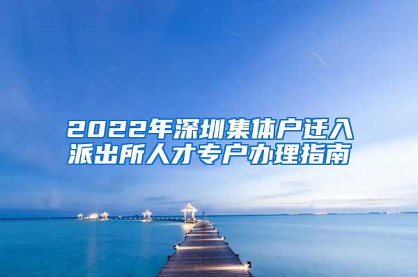 2022年深圳集体户迁入派出所人才专户办理指南