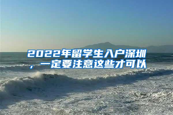 2022年留学生入户深圳，一定要注意这些才可以