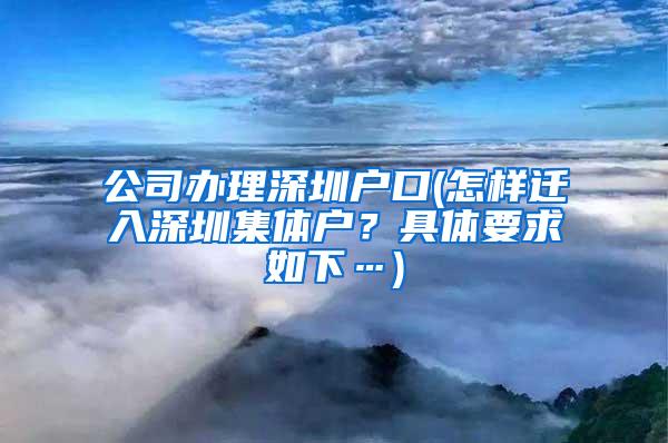 公司办理深圳户口(怎样迁入深圳集体户？具体要求如下…)