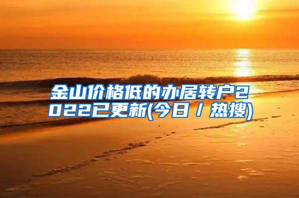 金山价格低的办居转户2022已更新(今日／热搜)