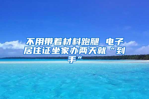 不用带着材料跑腿 电子居住证坐家办两天就“到手”