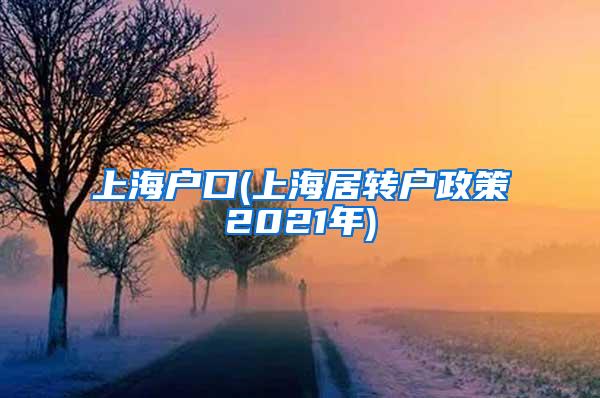 上海户口(上海居转户政策2021年)