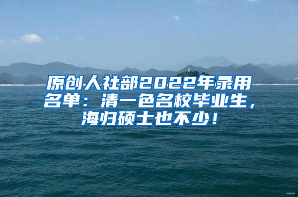 原创人社部2022年录用名单：清一色名校毕业生，海归硕士也不少！