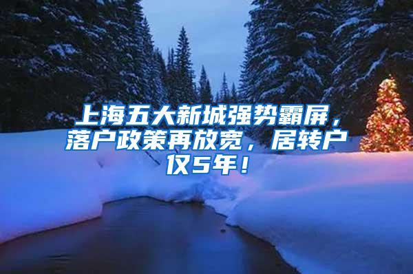 上海五大新城强势霸屏，落户政策再放宽，居转户仅5年！