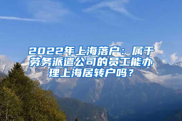 2022年上海落户：属于劳务派遣公司的员工能办理上海居转户吗？