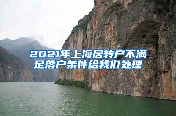 2021年上海居转户不满足落户条件给我们处理