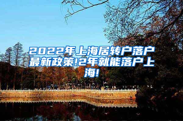 2022年上海居转户落户最新政策!2年就能落户上海!