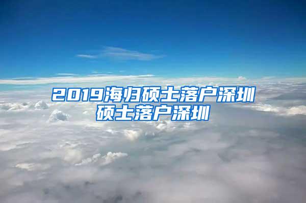 2019海归硕士落户深圳硕士落户深圳