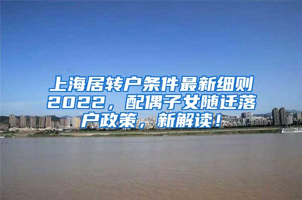 上海居转户条件最新细则2022，配偶子女随迁落户政策，新解读！