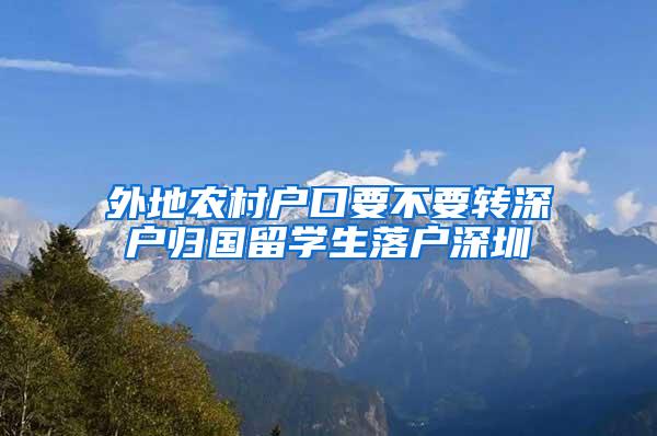 外地农村户口要不要转深户归国留学生落户深圳