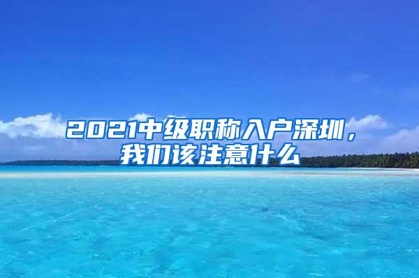 2021中级职称入户深圳，我们该注意什么