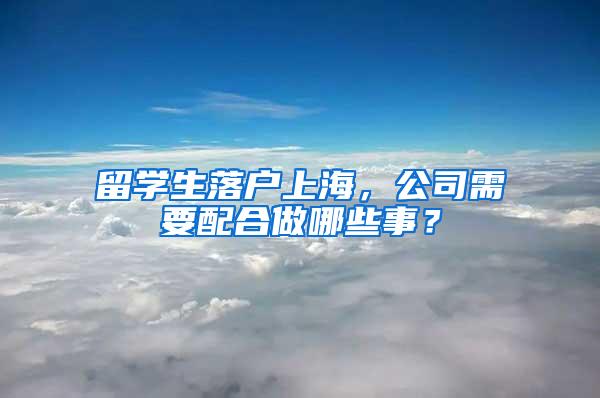 留学生落户上海，公司需要配合做哪些事？