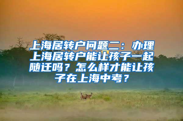 上海居转户问题二：办理上海居转户能让孩子一起随迁吗？怎么样才能让孩子在上海中考？