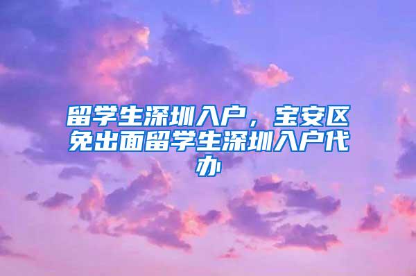 留学生深圳入户，宝安区免出面留学生深圳入户代办