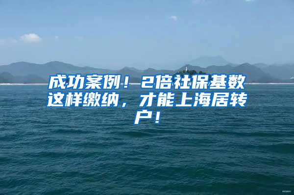 成功案例！2倍社保基数这样缴纳，才能上海居转户！