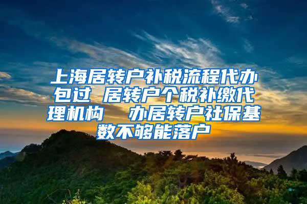 上海居转户补税流程代办包过 居转户个税补缴代理机构  办居转户社保基数不够能落户