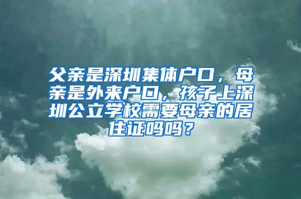 父亲是深圳集体户口，母亲是外来户口，孩子上深圳公立学校需要母亲的居住证吗吗？