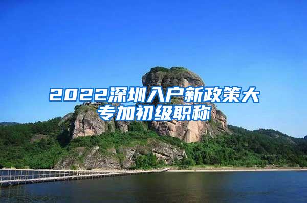 2022深圳入户新政策大专加初级职称