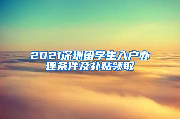 2021深圳留学生入户办理条件及补贴领取