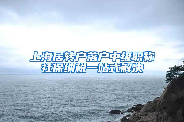 上海居转户落户中级职称社保纳税一站式解决