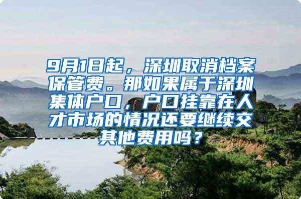 9月1日起，深圳取消档案保管费。那如果属于深圳集体户口，户口挂靠在人才市场的情况还要继续交其他费用吗？