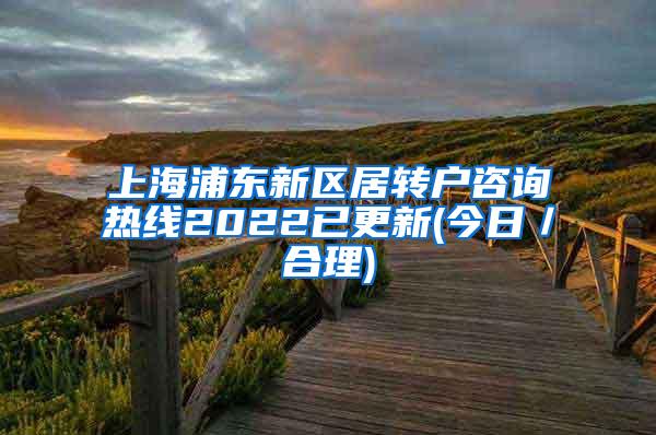 上海浦东新区居转户咨询热线2022已更新(今日／合理)