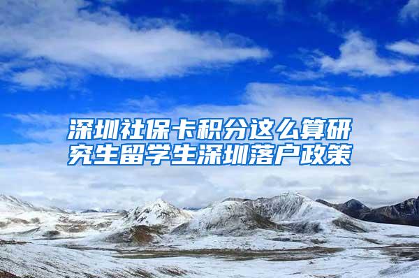 深圳社保卡积分这么算研究生留学生深圳落户政策