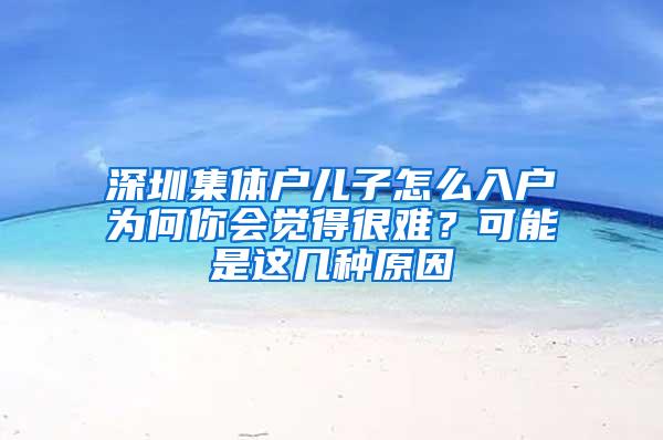 深圳集体户儿子怎么入户为何你会觉得很难？可能是这几种原因