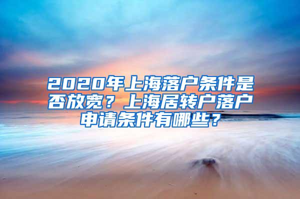 2020年上海落户条件是否放宽？上海居转户落户申请条件有哪些？