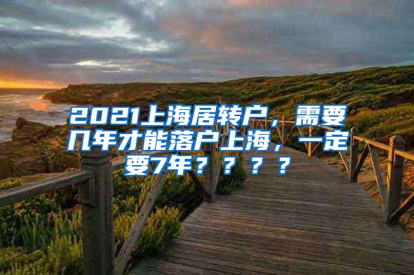 2021上海居转户，需要几年才能落户上海，一定要7年？？？？