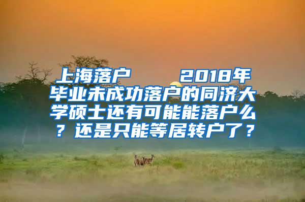 上海落户    2018年毕业未成功落户的同济大学硕士还有可能能落户么？还是只能等居转户了？