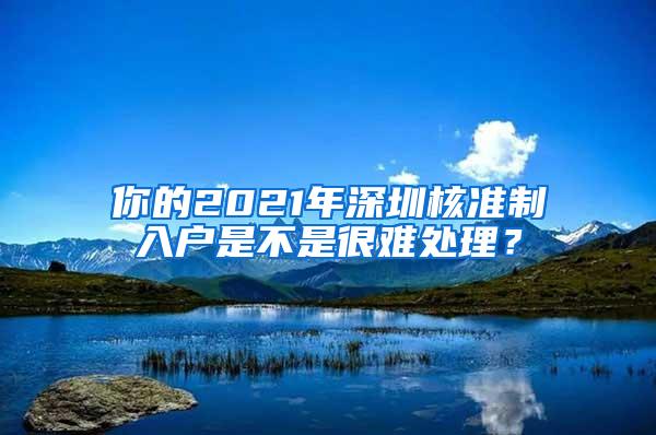 你的2021年深圳核准制入户是不是很难处理？