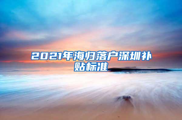 2021年海归落户深圳补贴标准