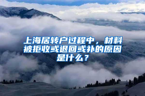 上海居转户过程中，材料被拒收或退回或补的原因是什么？