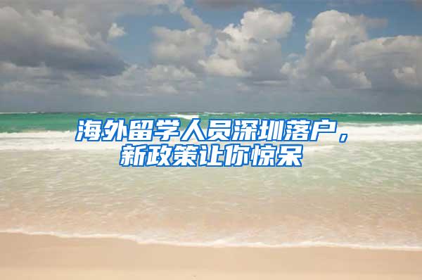 海外留学人员深圳落户，新政策让你惊呆