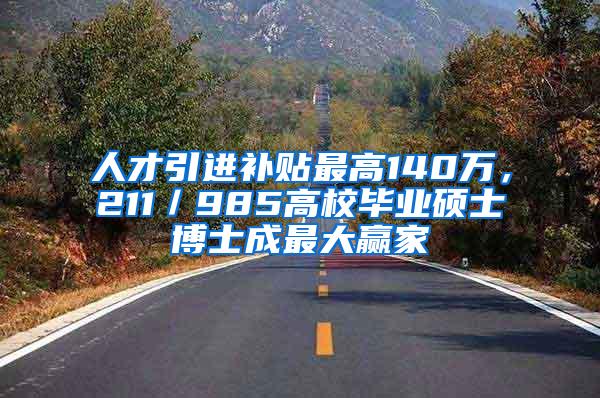 人才引进补贴最高140万，211／985高校毕业硕士博士成最大赢家