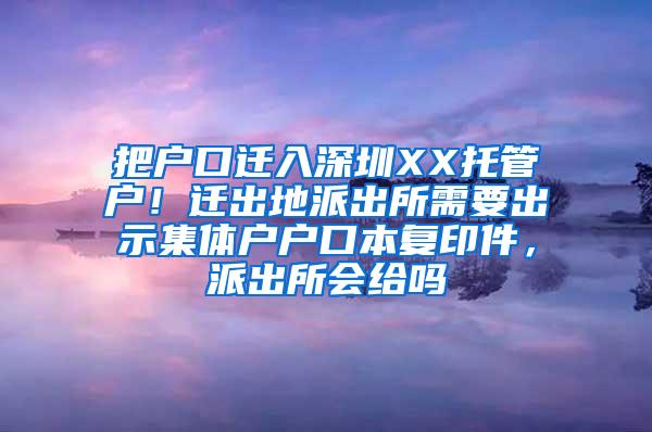 把户口迁入深圳XX托管户！迁出地派出所需要出示集体户户口本复印件，派出所会给吗