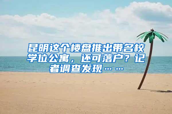 昆明这个楼盘推出带名校学位公寓，还可落户？记者调查发现……