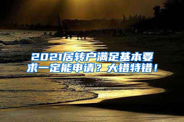 2021居转户满足基本要求一定能申请？大错特错！