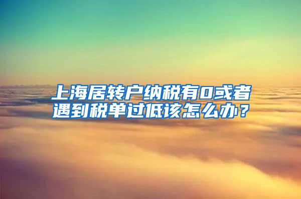 上海居转户纳税有0或者遇到税单过低该怎么办？