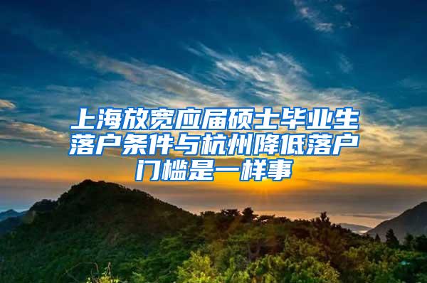 上海放宽应届硕士毕业生落户条件与杭州降低落户门槛是一样事