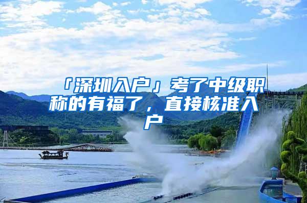 「深圳入户」考了中级职称的有福了，直接核准入户