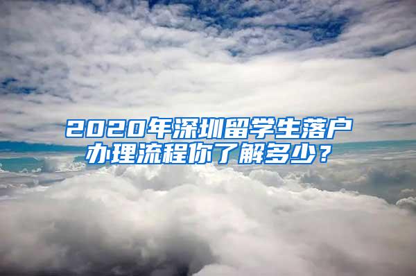 2020年深圳留学生落户办理流程你了解多少？