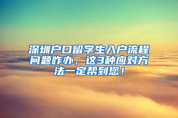 深圳户口留学生入户流程问题咋办，这3种应对方法一定帮到您！