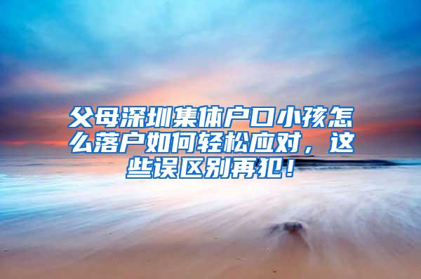 父母深圳集体户口小孩怎么落户如何轻松应对，这些误区别再犯！