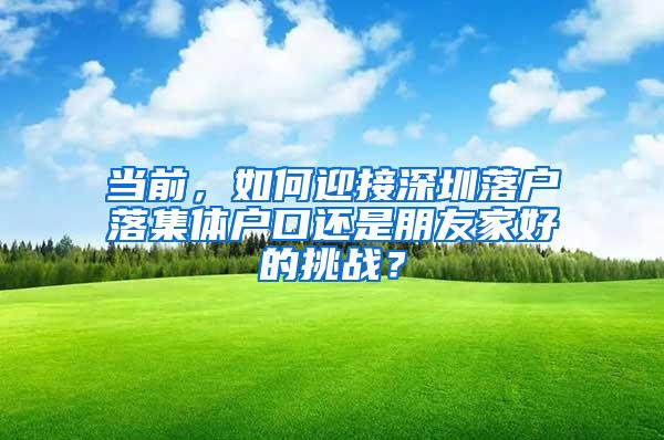 当前，如何迎接深圳落户落集体户口还是朋友家好的挑战？