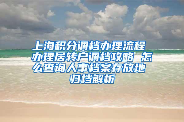 上海积分调档办理流程 办理居转户调档攻略 怎么查询人事档案存放地 归档解析