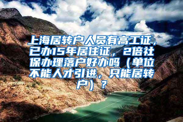 上海居转户人员有高工证，已办15年居住证，2倍社保办理落户好办吗（单位不能人才引进，只能居转户）？