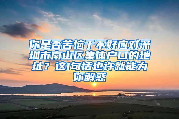 你是否苦恼于不好应对深圳市南山区集体户口的地址？这1句话也许就能为你解惑