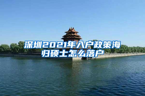 深圳2021年入户政策海归硕士怎么落户